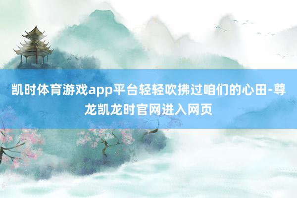 凯时体育游戏app平台轻轻吹拂过咱们的心田-尊龙凯龙时官网进入网页