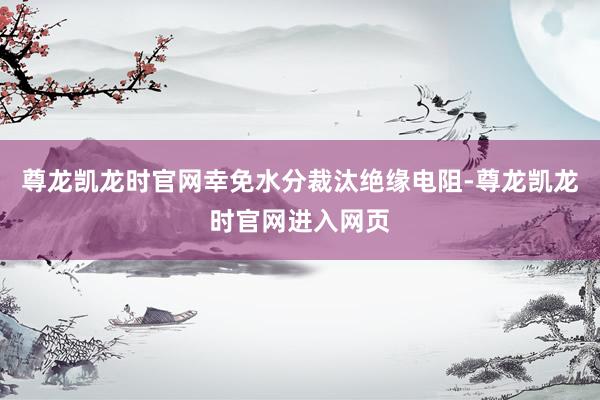 尊龙凯龙时官网幸免水分裁汰绝缘电阻-尊龙凯龙时官网进入网页
