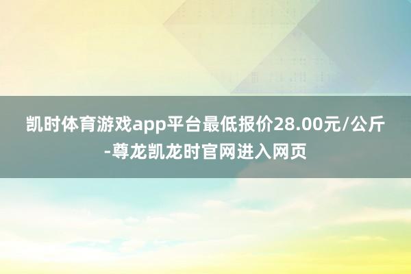 凯时体育游戏app平台最低报价28.00元/公斤-尊龙凯龙时官网进入网页