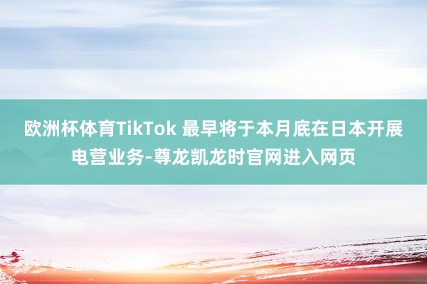 欧洲杯体育TikTok 最早将于本月底在日本开展电营业务-尊龙凯龙时官网进入网页
