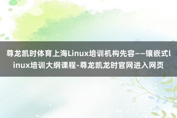 尊龙凯时体育上海Linux培训机构先容——镶嵌式linux培训大纲课程-尊龙凯龙时官网进入网页