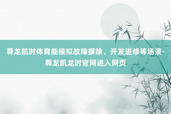 尊龙凯时体育能模拟故障摒除、开发进修等场景-尊龙凯龙时官网进入网页
