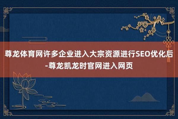 尊龙体育网许多企业进入大宗资源进行SEO优化后-尊龙凯龙时官网进入网页