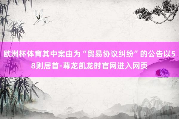 欧洲杯体育其中案由为“贸易协议纠纷”的公告以58则居首-尊龙凯龙时官网进入网页