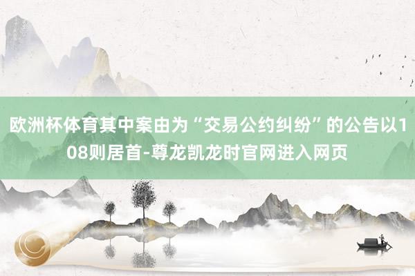 欧洲杯体育其中案由为“交易公约纠纷”的公告以108则居首-尊龙凯龙时官网进入网页