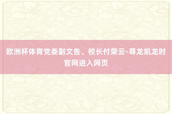 欧洲杯体育党委副文告、校长付荣云-尊龙凯龙时官网进入网页