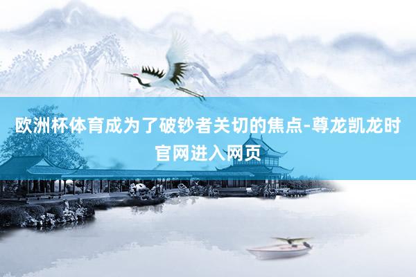 欧洲杯体育成为了破钞者关切的焦点-尊龙凯龙时官网进入网页