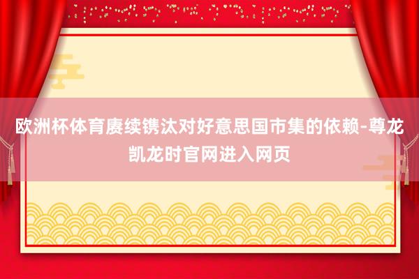 欧洲杯体育赓续镌汰对好意思国市集的依赖-尊龙凯龙时官网进入网页