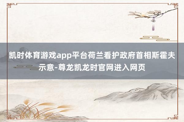 凯时体育游戏app平台　　荷兰看护政府首相斯霍夫示意-尊龙凯龙时官网进入网页