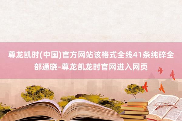 尊龙凯时(中国)官方网站该格式全线41条纯碎全部通晓-尊龙凯龙时官网进入网页
