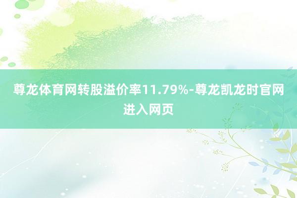 尊龙体育网转股溢价率11.79%-尊龙凯龙时官网进入网页