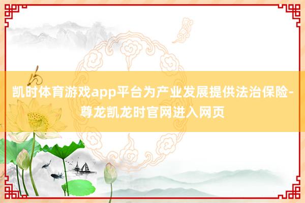 凯时体育游戏app平台为产业发展提供法治保险-尊龙凯龙时官网进入网页