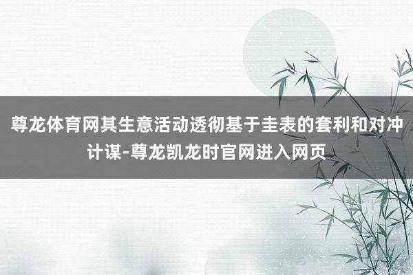 尊龙体育网其生意活动透彻基于圭表的套利和对冲计谋-尊龙凯龙时官网进入网页