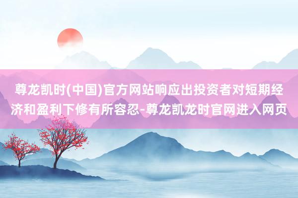 尊龙凯时(中国)官方网站响应出投资者对短期经济和盈利下修有所容忍-尊龙凯龙时官网进入网页
