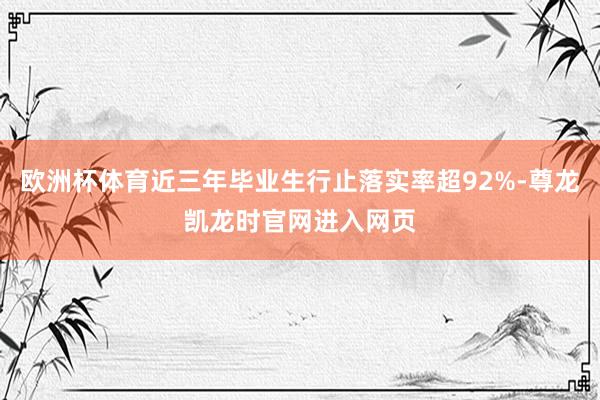 欧洲杯体育近三年毕业生行止落实率超92%-尊龙凯龙时官网进入网页