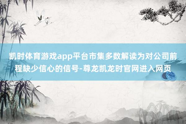 凯时体育游戏app平台市集多数解读为对公司前程缺少信心的信号-尊龙凯龙时官网进入网页