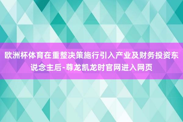 欧洲杯体育在重整决策施行引入产业及财务投资东说念主后-尊龙凯龙时官网进入网页