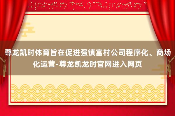 尊龙凯时体育旨在促进强镇富村公司程序化、商场化运营-尊龙凯龙时官网进入网页