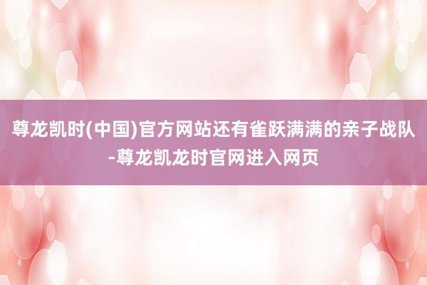 尊龙凯时(中国)官方网站还有雀跃满满的亲子战队-尊龙凯龙时官网进入网页