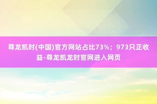 尊龙凯时(中国)官方网站占比73%；973只正收益-尊龙凯龙时官网进入网页