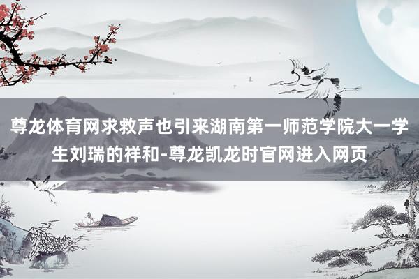 尊龙体育网求救声也引来湖南第一师范学院大一学生刘瑞的祥和-尊龙凯龙时官网进入网页