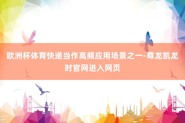 欧洲杯体育快递当作高频应用场景之一-尊龙凯龙时官网进入网页