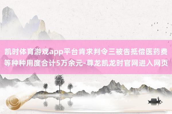 凯时体育游戏app平台肯求判令三被告抵偿医药费等种种用度合计5万余元-尊龙凯龙时官网进入网页