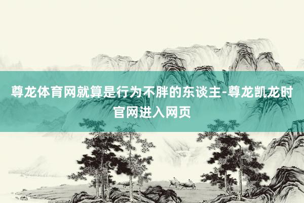 尊龙体育网就算是行为不胖的东谈主-尊龙凯龙时官网进入网页