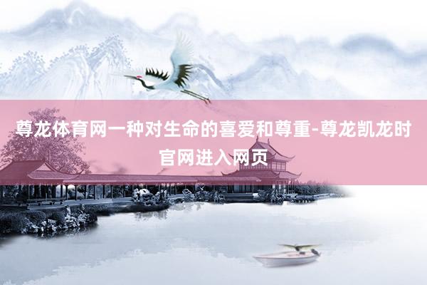 尊龙体育网一种对生命的喜爱和尊重-尊龙凯龙时官网进入网页