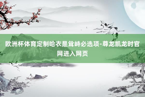 欧洲杯体育定制哈衣是耸峙必选项-尊龙凯龙时官网进入网页