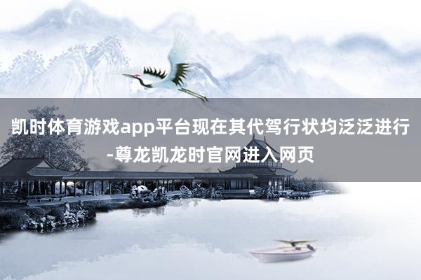 凯时体育游戏app平台现在其代驾行状均泛泛进行-尊龙凯龙时官网进入网页