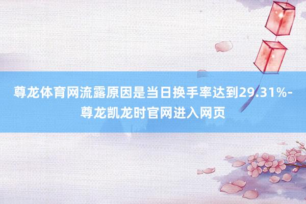 尊龙体育网流露原因是当日换手率达到29.31%-尊龙凯龙时官网进入网页