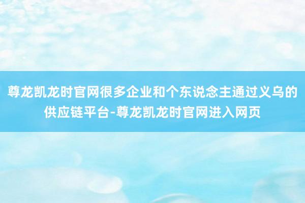尊龙凯龙时官网很多企业和个东说念主通过义乌的供应链平台-尊龙凯龙时官网进入网页