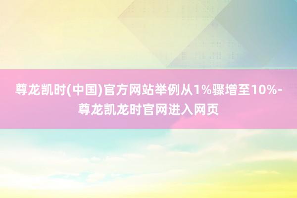 尊龙凯时(中国)官方网站举例从1%骤增至10%-尊龙凯龙时官网进入网页