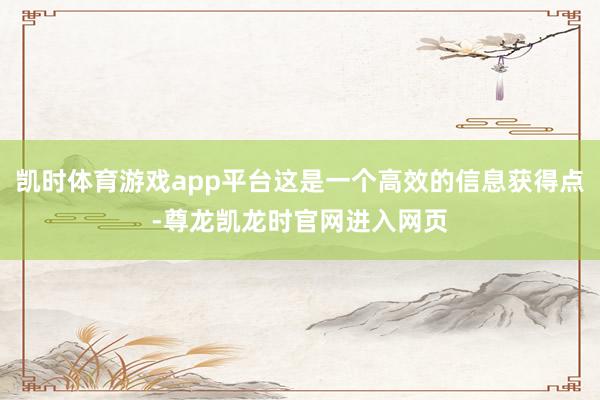 凯时体育游戏app平台这是一个高效的信息获得点-尊龙凯龙时官网进入网页