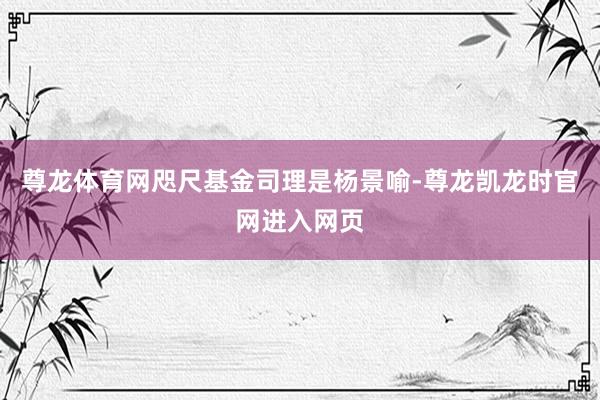 尊龙体育网咫尺基金司理是杨景喻-尊龙凯龙时官网进入网页