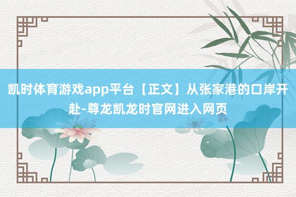 凯时体育游戏app平台【正文】从张家港的口岸开赴-尊龙凯龙时官网进入网页