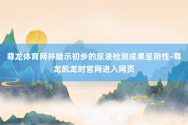 尊龙体育网并暗示初步的尿液检测成果呈阴性-尊龙凯龙时官网进入网页