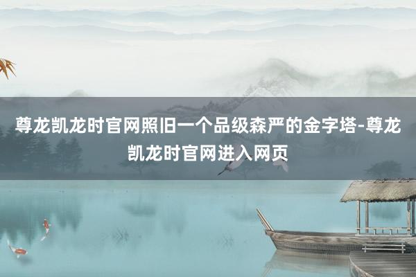 尊龙凯龙时官网照旧一个品级森严的金字塔-尊龙凯龙时官网进入网页