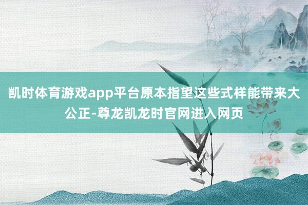 凯时体育游戏app平台原本指望这些式样能带来大公正-尊龙凯龙时官网进入网页
