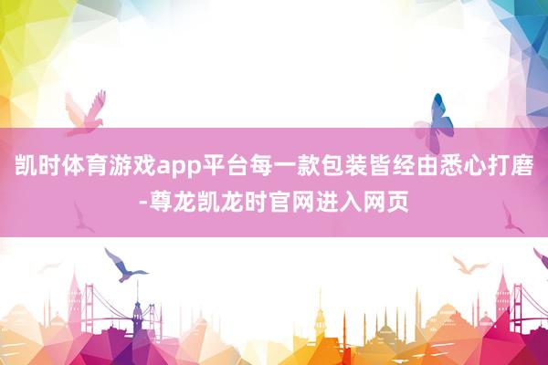 凯时体育游戏app平台每一款包装皆经由悉心打磨-尊龙凯龙时官网进入网页