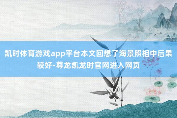 凯时体育游戏app平台本文回想了海景照相中后果较好-尊龙凯龙时官网进入网页