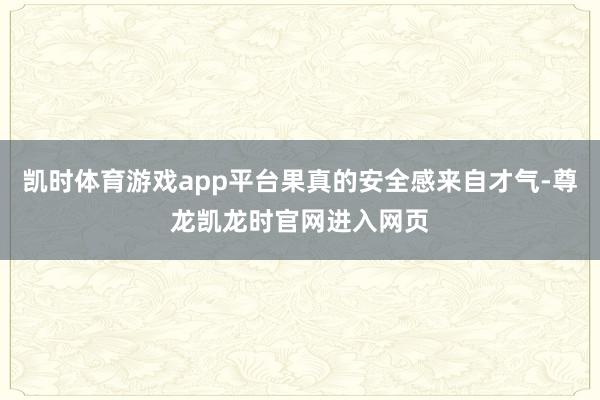 凯时体育游戏app平台果真的安全感来自才气-尊龙凯龙时官网进入网页