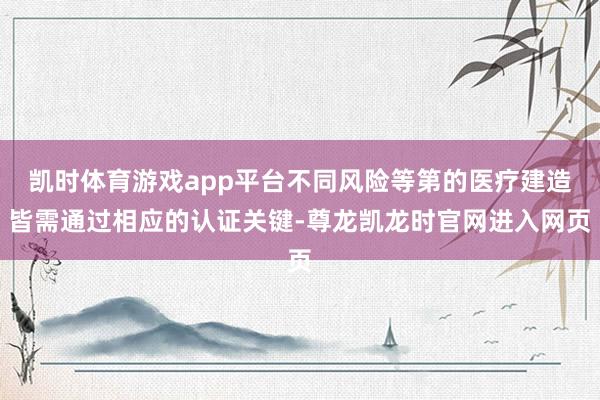 凯时体育游戏app平台不同风险等第的医疗建造皆需通过相应的认证关键-尊龙凯龙时官网进入网页
