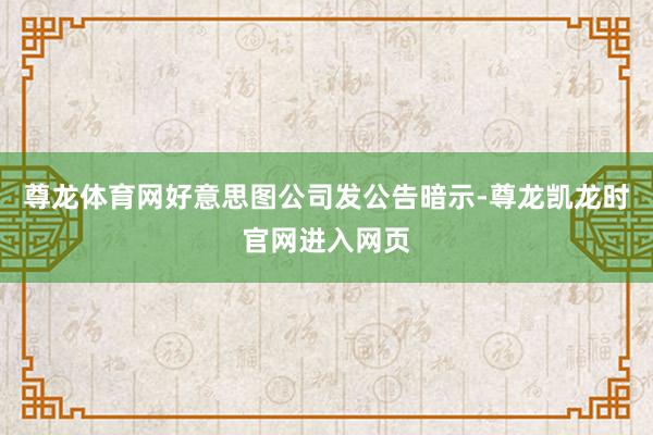 尊龙体育网好意思图公司发公告暗示-尊龙凯龙时官网进入网页