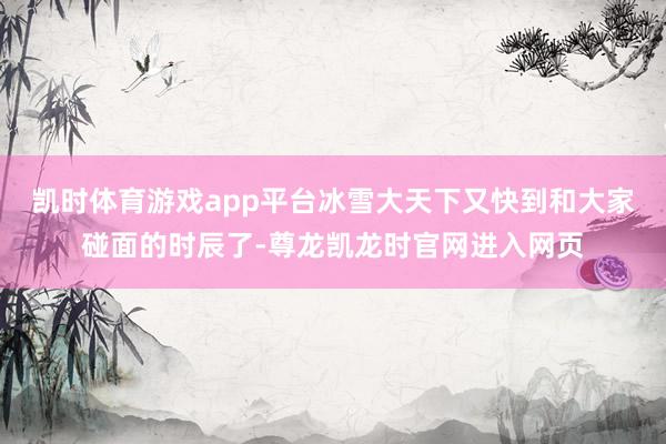 凯时体育游戏app平台冰雪大天下又快到和大家碰面的时辰了-尊龙凯龙时官网进入网页