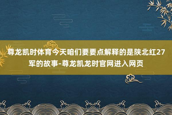 尊龙凯时体育今天咱们要要点解释的是陕北红27军的故事-尊龙凯龙时官网进入网页