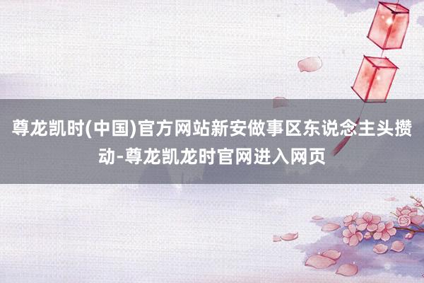 尊龙凯时(中国)官方网站新安做事区东说念主头攒动-尊龙凯龙时官网进入网页