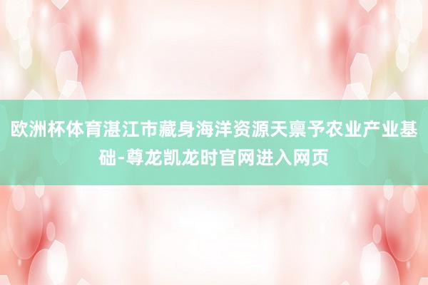 欧洲杯体育湛江市藏身海洋资源天禀予农业产业基础-尊龙凯龙时官网进入网页