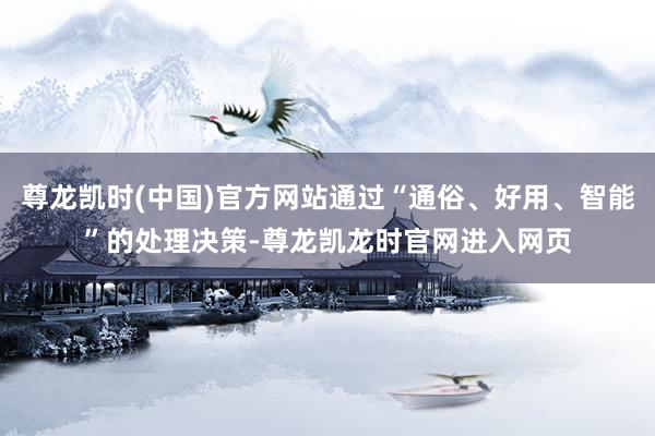 尊龙凯时(中国)官方网站通过“通俗、好用、智能”的处理决策-尊龙凯龙时官网进入网页